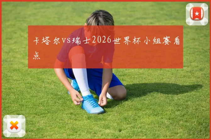 卡塔尔vs瑞士2026世界杯小组赛看点