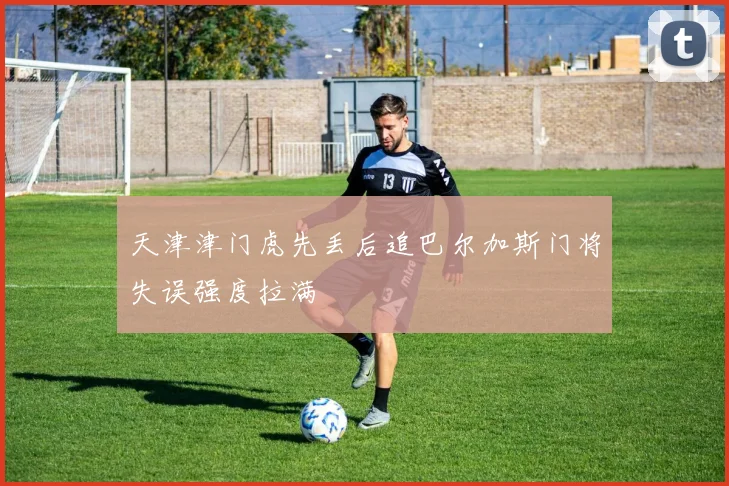 天津津门虎先丢后追巴尔加斯门将失误强度拉满