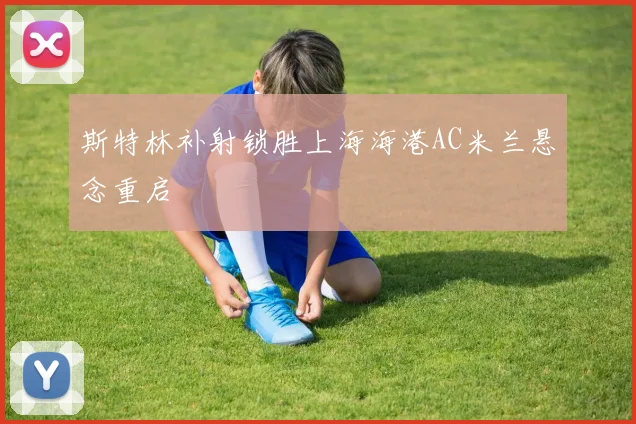 斯特林补射锁胜上海海港AC米兰悬念重启