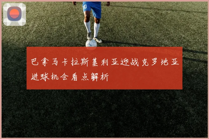 巴拿马卡拉斯基利亚迎战克罗地亚进球机会看点解析