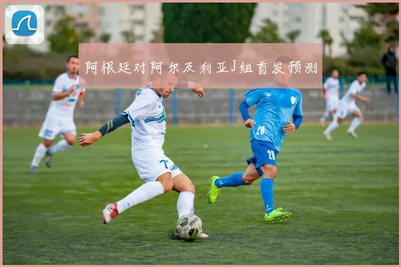 阿根廷对阿尔及利亚J组首发预测
