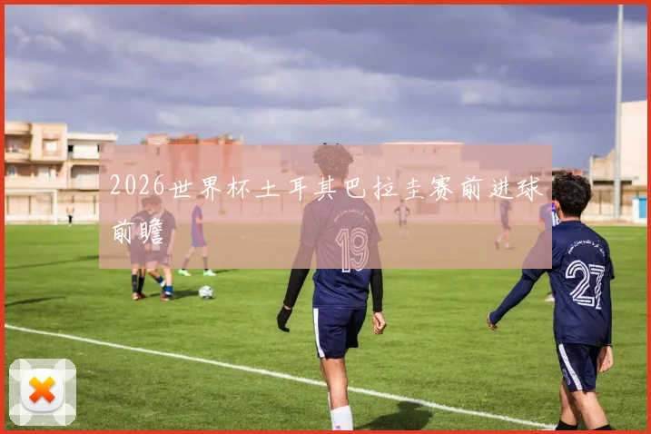 2026世界杯土耳其巴拉圭赛前进球前瞻