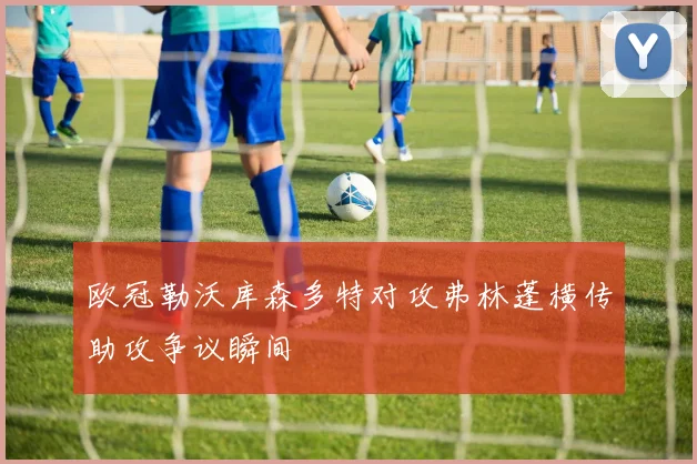 欧冠勒沃库森多特对攻弗林蓬横传助攻争议瞬间