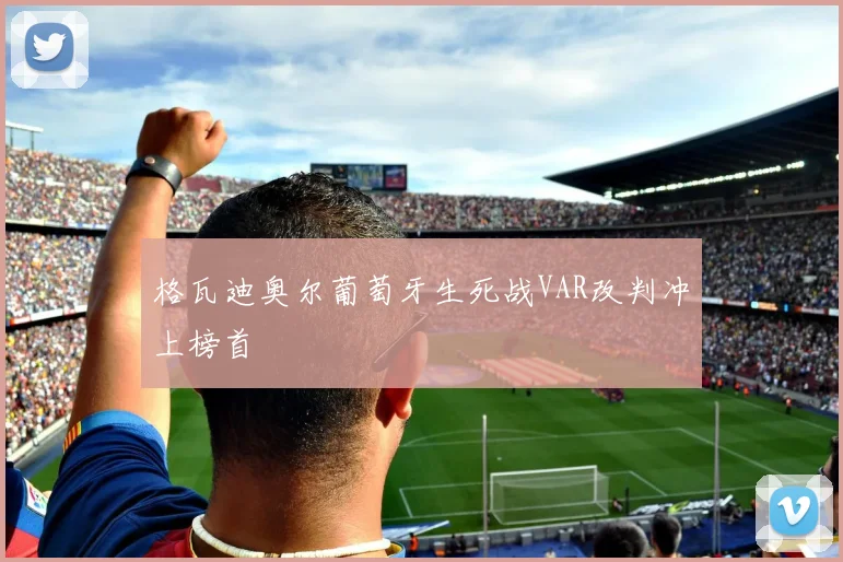 格瓦迪奥尔葡萄牙生死战VAR改判冲上榜首