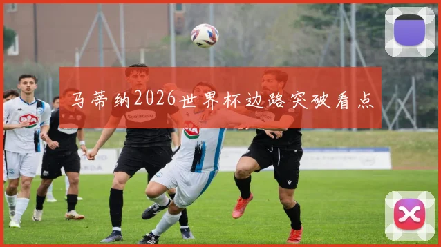 马蒂纳2026世界杯边路突破看点