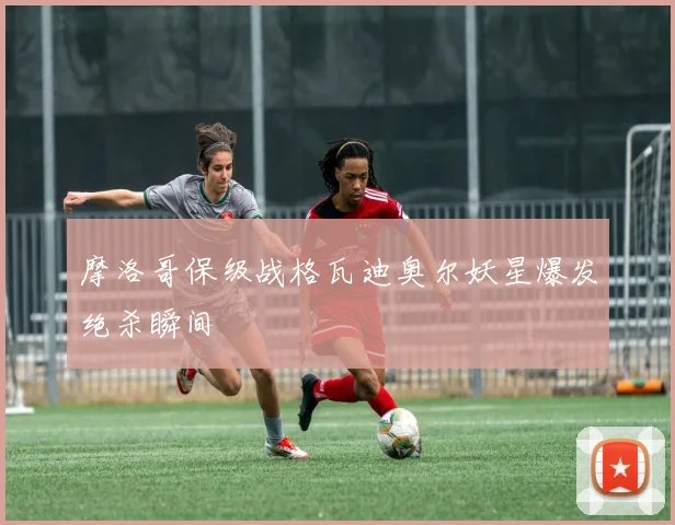 摩洛哥保级战格瓦迪奥尔妖星爆发绝杀瞬间
