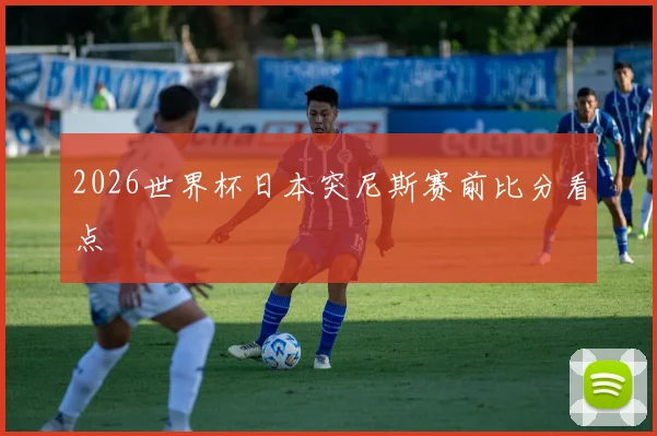 2026世界杯日本突尼斯赛前比分看点