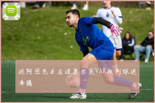 迈阿密先丢后追奥尔莫VAR改判球迷沸腾