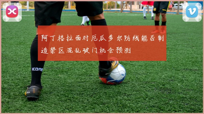 阿丁格拉面对厄瓜多尔防线能否制造禁区混乱破门机会预测