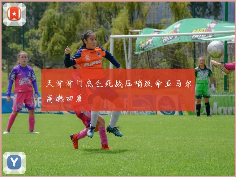 天津津门虎生死战压哨改命亚马尔高燃回看
