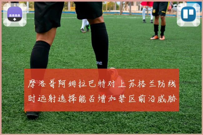 摩洛哥阿姆拉巴特对上苏格兰防线时远射选择能否增加禁区前沿威胁