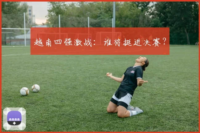 越南四强激战：谁将挺进决赛？