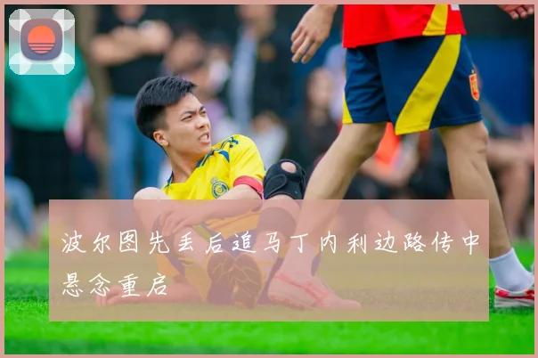波尔图先丢后追马丁内利边路传中悬念重启