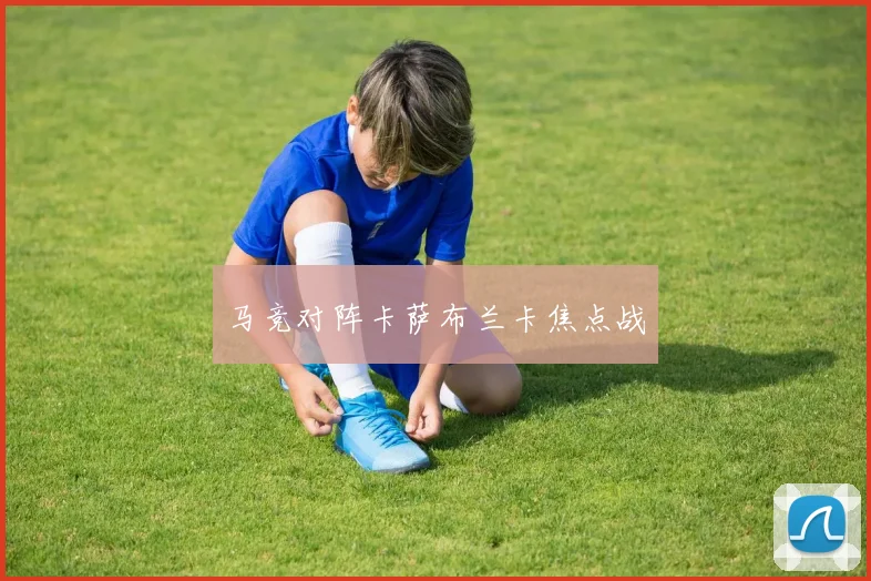 马竞对阵卡萨布兰卡焦点战