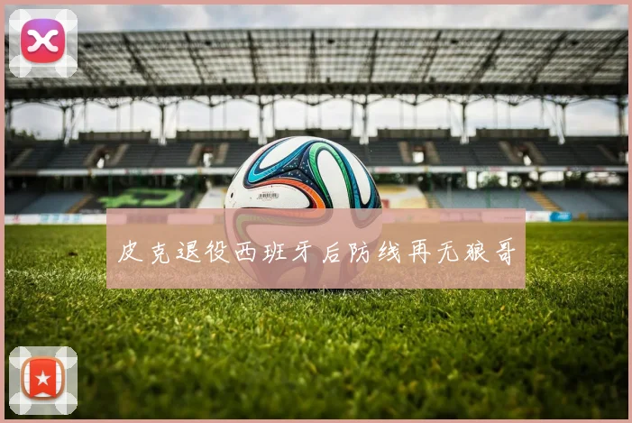 皮克退役西班牙后防线再无狼哥
