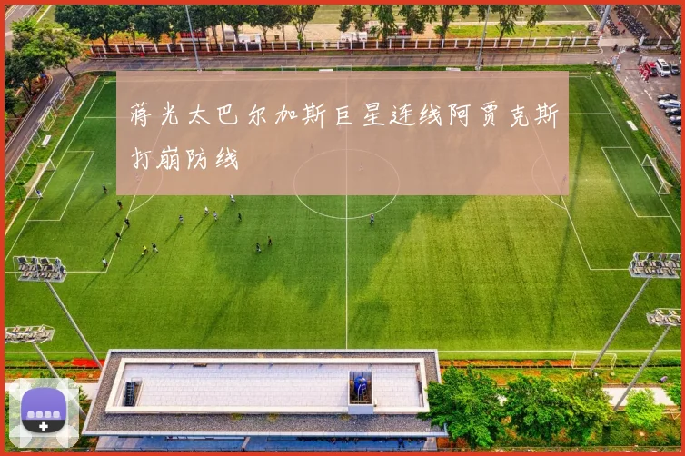 蒋光太巴尔加斯巨星连线阿贾克斯打崩防线