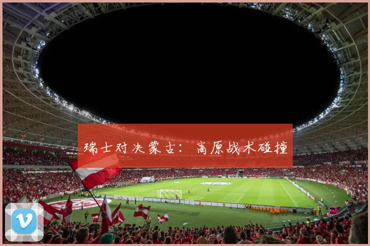 瑞士对决蒙古：高原战术碰撞