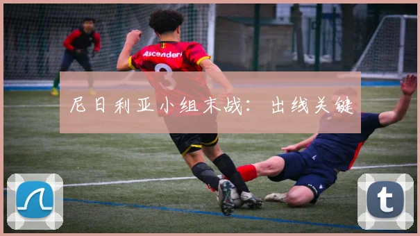 尼日利亚小组末战：出线关键