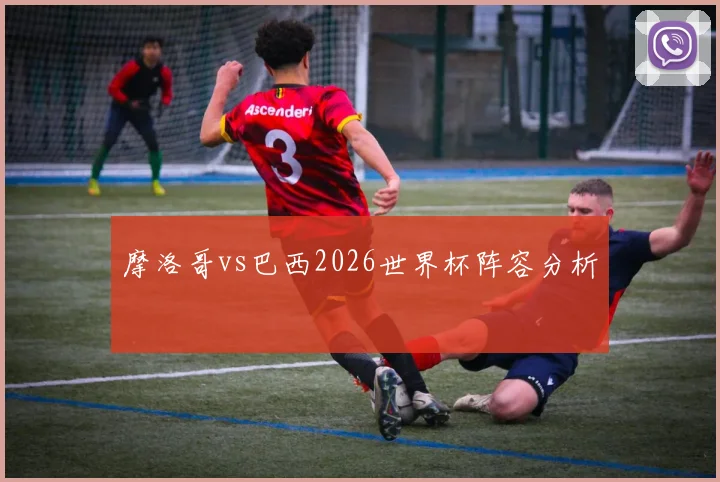 摩洛哥vs巴西2026世界杯阵容分析