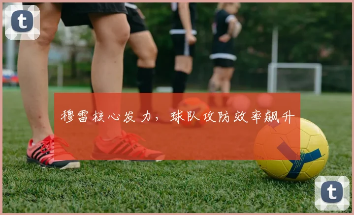 穆雷核心发力，球队攻防效率飙升