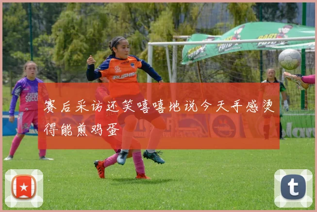赛后采访还笑嘻嘻地说今天手感烫得能煎鸡蛋