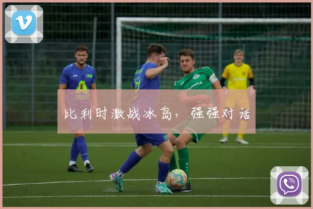 比利时激战冰岛，强强对话
