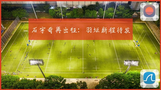 石宇奇再出征：羽坛新程待发