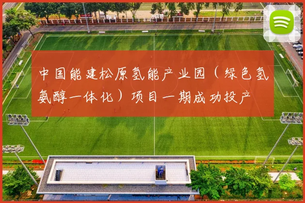 中国能建松原氢能产业园（绿色氢氨醇一体化）项目一期成功投产