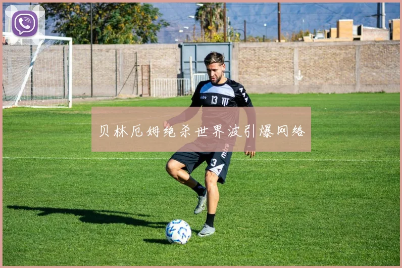 贝林厄姆绝杀世界波引爆网络