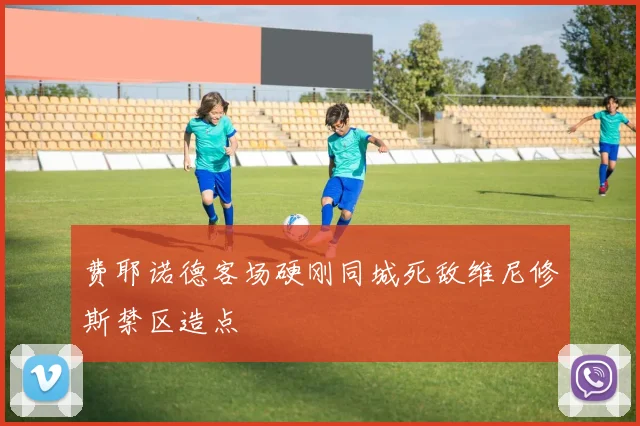 费耶诺德客场硬刚同城死敌维尼修斯禁区造点