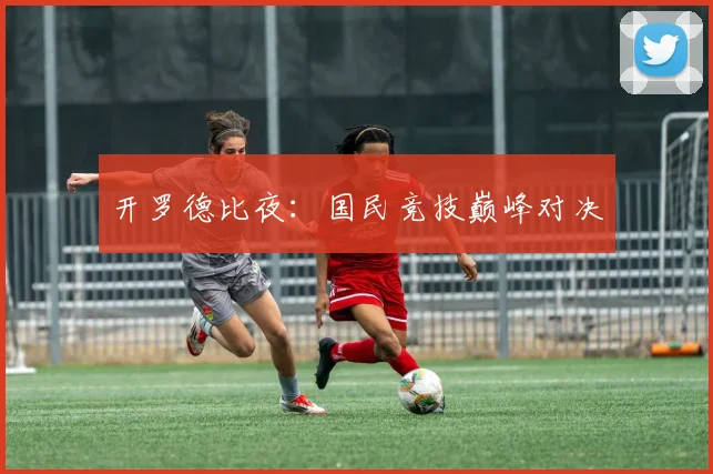 开罗德比夜：国民竞技巅峰对决