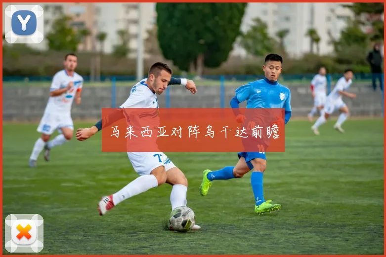 马来西亚对阵乌干达前瞻