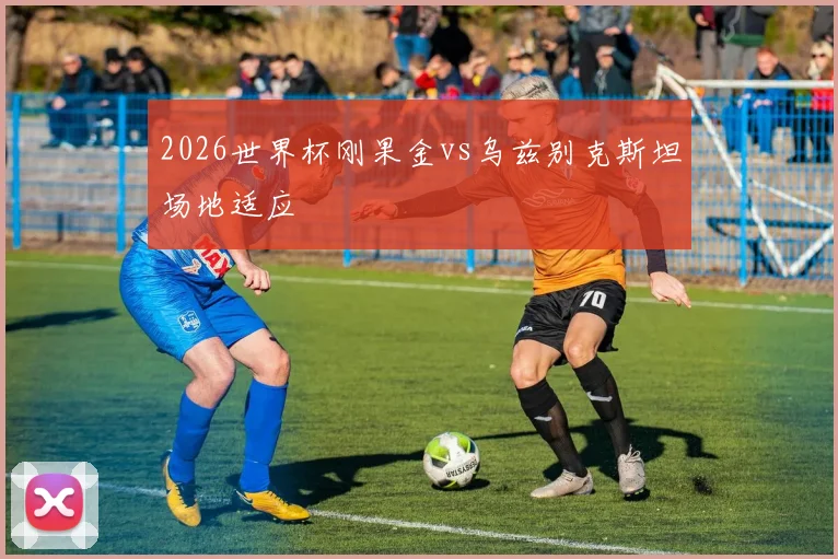 2026世界杯刚果金vs乌兹别克斯坦场地适应