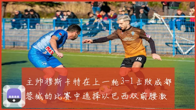 主帅穆斯卡特在上一轮3-1击败成都蓉城的比赛中选择以巴西双前腰激活进攻端
