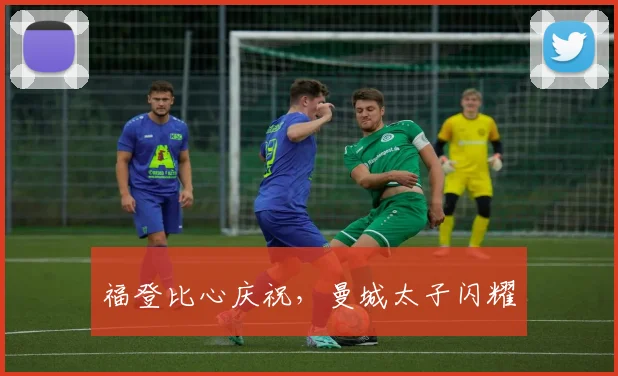 福登比心庆祝，曼城太子闪耀