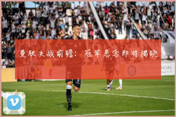 曼联决战前瞻：冠军悬念即将揭晓