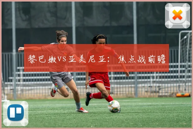 黎巴嫩vs亚美尼亚：焦点战前瞻