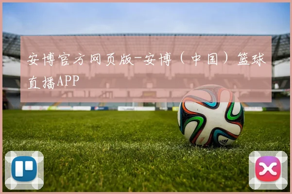 安博官方网页版-安博（中国）篮球直播APP