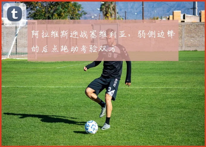 阿拉维斯迎战塞维利亚，弱侧边锋的后点跑动考验双方