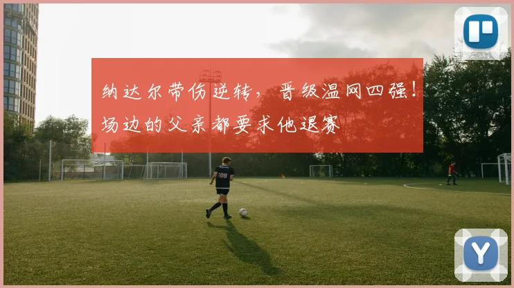 纳达尔带伤逆转，晋级温网四强！场边的父亲都要求他退赛
