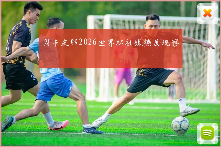 因卡皮耶2026世界杯社媒热度观察