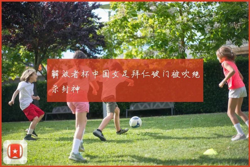 解放者杯中国女足拜仁破门被吹绝杀封神