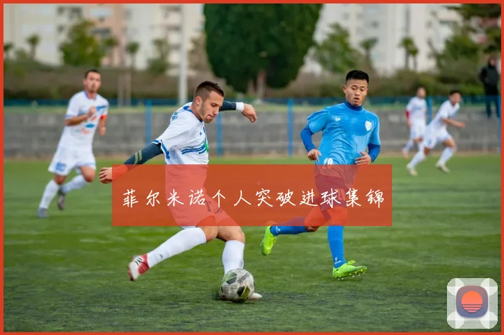 菲尔米诺个人突破进球集锦