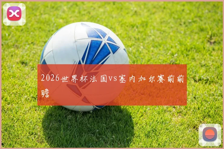 2026世界杯法国vs塞内加尔赛前前瞻