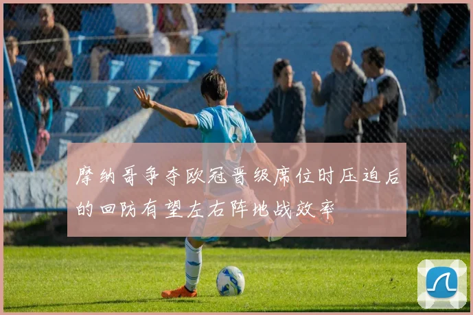 摩纳哥争夺欧冠晋级席位时压迫后的回防有望左右阵地战效率