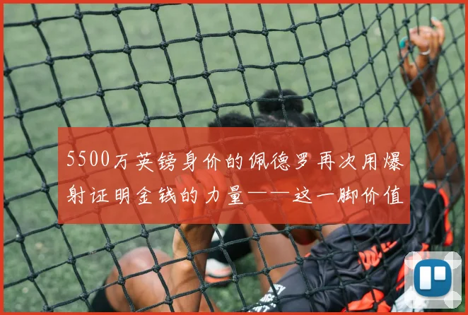 5500万英镑身价的佩德罗再次用爆射证明金钱的力量——这一脚价值3000万美元