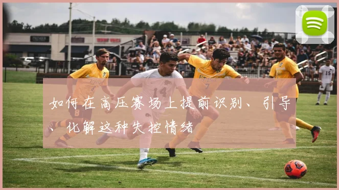 如何在高压赛场上提前识别、引导、化解这种失控情绪