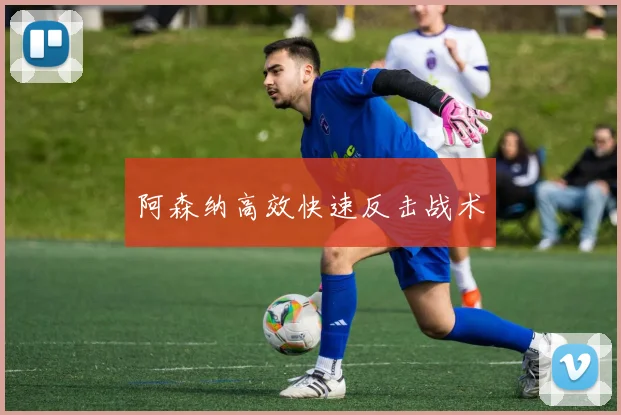 阿森纳高效快速反击战术