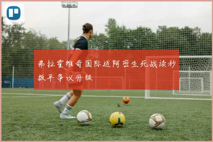 弗拉霍维奇国际迈阿密生死战读秒扳平争议升级