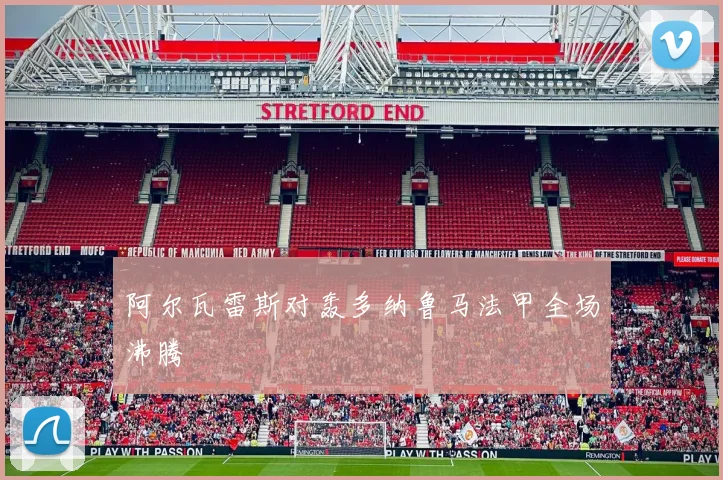 阿尔瓦雷斯对轰多纳鲁马法甲全场沸腾